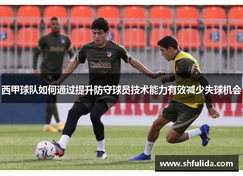 西甲球队如何通过提升防守球员技术能力有效减少失球机会