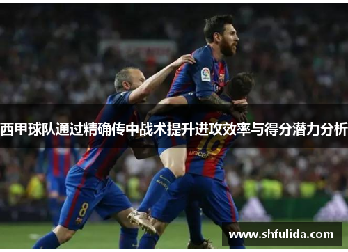 西甲球队通过精确传中战术提升进攻效率与得分潜力分析