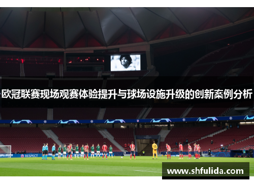 欧冠联赛现场观赛体验提升与球场设施升级的创新案例分析