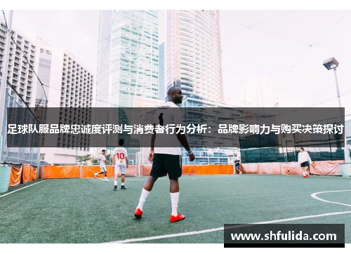 足球队服品牌忠诚度评测与消费者行为分析：品牌影响力与购买决策探讨