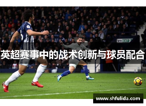 英超赛事中的战术创新与球员配合