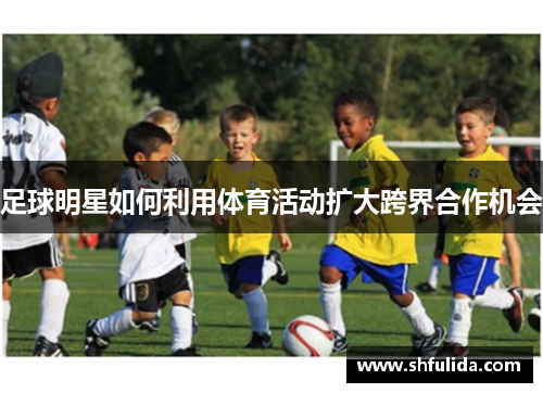 足球明星如何利用体育活动扩大跨界合作机会